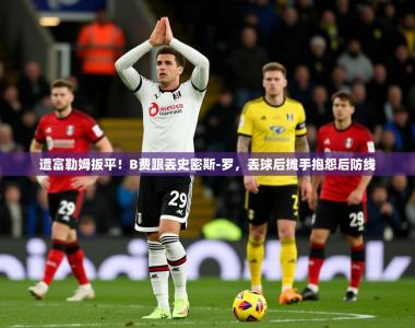 2025乐鱼体育在线入口遭富勒姆扳平！B费跟丢史密斯-罗，丢球后摊手抱怨后防线
