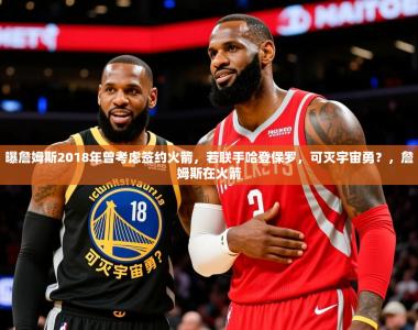 2025乐鱼体育官网曝詹姆斯2018年曾考虑签约火箭，若联手哈登保罗，可灭宇宙勇？，詹姆斯在火箭