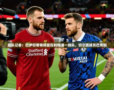 2025乐鱼体育在线登录跟队记者：巴伊切蒂奇将留在利物浦一线队，切尔西球员巴克利