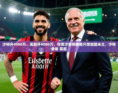 2025乐鱼体育在线官网沙特开4500万、英超开4000万，但贾沙里明确他只想加盟米兰，沙特老板 英超