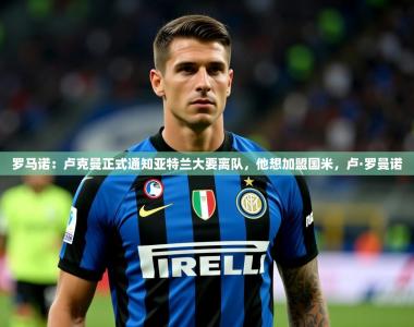2025乐鱼体育在线登录罗马诺：卢克曼正式通知亚特兰大要离队，他想加盟国米，卢·罗曼诺