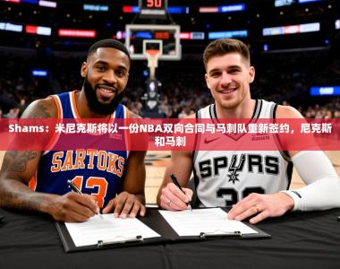 2025乐鱼体育 vip 注册Shams：米尼克斯将以一份NBA双向合同与马刺队重新签约，尼克斯和马刺
