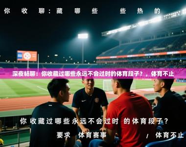 2025乐鱼体育app官网入口深夜畅聊：你收藏过哪些永远不会过时的体育段子？，体育不止