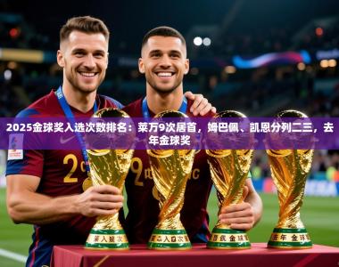 2025乐鱼体育在线官网2025金球奖入选次数排名：莱万9次居首，姆巴佩、凯恩分列二三，去年金球奖