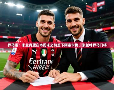 2025乐鱼体育app官网入口罗马诺：米兰有望在本周末之前签下阿泰卡梅，米兰特罗马门将