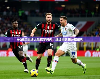 2025乐鱼体育网站入口AC米兰主场大胜克罗托内，继续排名积分榜前列