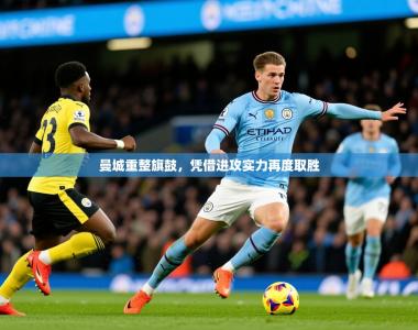 2025乐鱼体育app官网入口曼城重整旗鼓，凭借进攻实力再度取胜