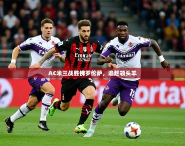 2026乐鱼体育官网AC米兰战胜佛罗伦萨，追赶领头羊