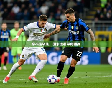 2026乐鱼体育app官网入口拿不住领先，国米遭遇平局困扰