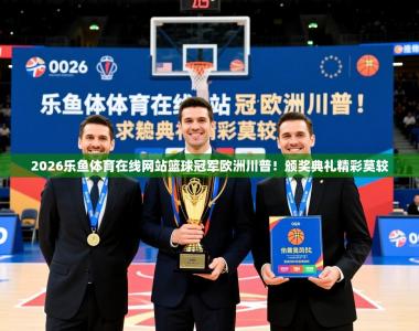 2026乐鱼体育在线网站篮球冠军欧洲川普！颁奖典礼精彩莫较