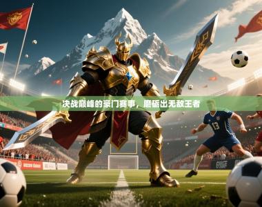 2026乐鱼体育登录网页入口决战巅峰的豪门赛事，磨砺出无敌王者