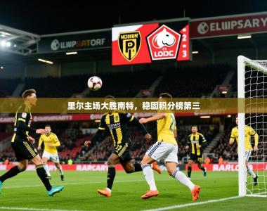 2026乐鱼体育下载里尔主场大胜南特，稳固积分榜第三
