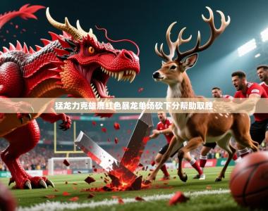 2026乐鱼体育中国官方入口猛龙力克雄鹿红色暴龙单场砍下分帮助取胜