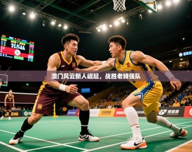 2025乐鱼体育官网登录入口澳门风云新人崛起，战胜老牌强队