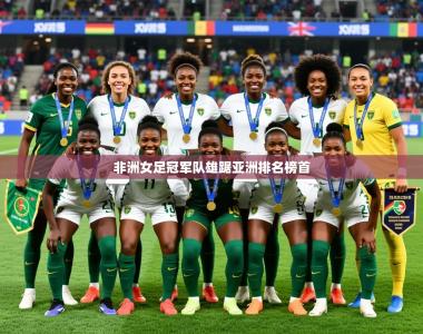 2025乐鱼体育app登录入口非洲女足冠军队雄踞亚洲排名榜首