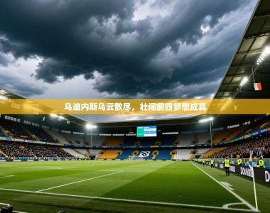 2025乐鱼体育在线登录乌迪内斯乌云散尽，壮闯前四梦想成真