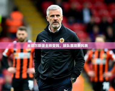 2025乐鱼体育入口登录官网app米德尔斯堡主帅变阵，球队展现新风貌