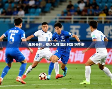 2025乐鱼体育入口登录官网app战罢分钟，泰达队在激烈对决中告捷