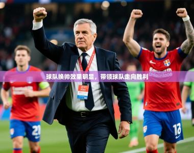 2025乐鱼体育在线官网球队换帅效果明显，带领球队走向胜利