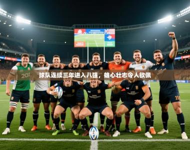 2025乐鱼体育在线登陆球队连续三年进入八强，雄心壮志令人钦佩