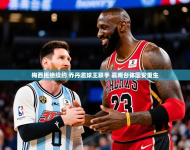 2025乐鱼体育在线下载梅西拒绝续约 乔丹邀球王联手 嘉南台体国安重生