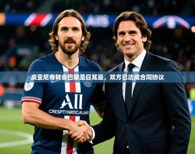 2025乐鱼体育 vip 注册皮亚尼奇转会巴黎圣日耳曼，双方已达成合同协议