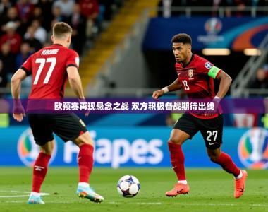 2025乐鱼体育官网登录入口欧预赛再现悬念之战 双方积极备战期待出线
