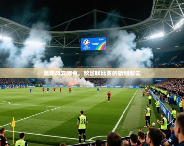 2025乐鱼体育app官网登录入口足球风云际会，欧国联比赛的硝烟散去
