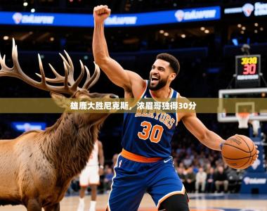 2025乐鱼体育 vip 注册雄鹿大胜尼克斯，浓眉哥独得30分
