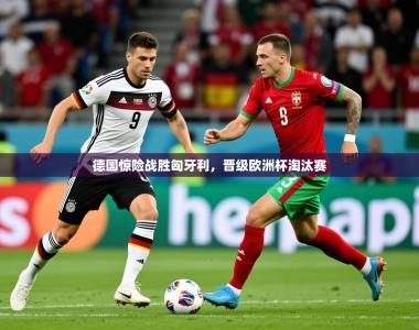 2025乐鱼体育app登录入口德国惊险战胜匈牙利，晋级欧洲杯淘汰赛