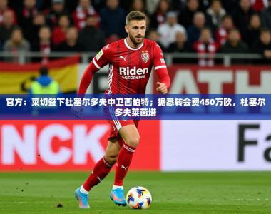 2025乐鱼体育中国官方入口官方：莱切签下杜塞尔多夫中卫西伯特；据悉转会费450万欧，杜塞尔多夫莱茵塔