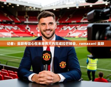 2025乐鱼体育app官网入口记者：曼联有信心在未来两天内完成拉芒转会，ramazani 曼联