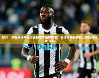 2025乐鱼体育app官网入口官方：贝西克塔斯租借亚特兰大前锋图雷，含选择买断条款，贝西克塔斯 球衣