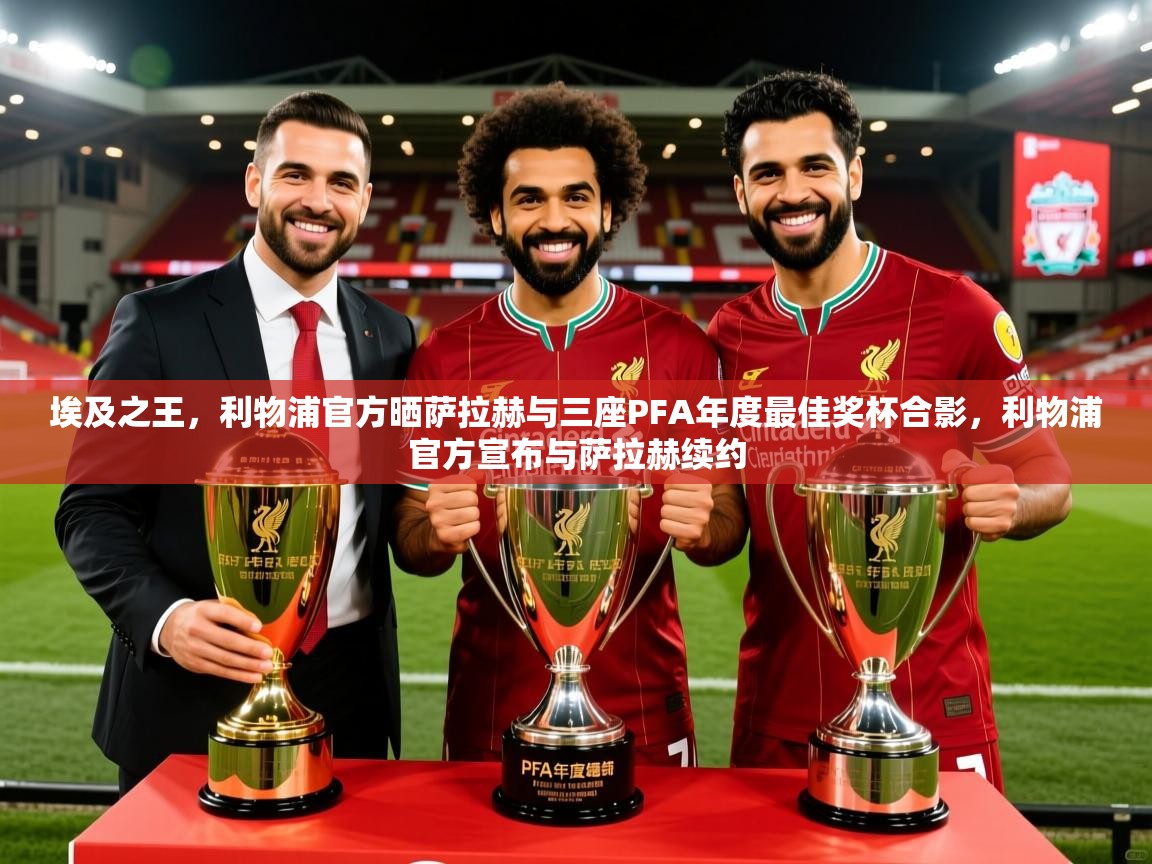 2025乐鱼体育在线埃及之王，利物浦官方晒萨拉赫与三座PFA年度最佳奖杯合影，利物浦官方宣布与萨拉赫续约  第1张
