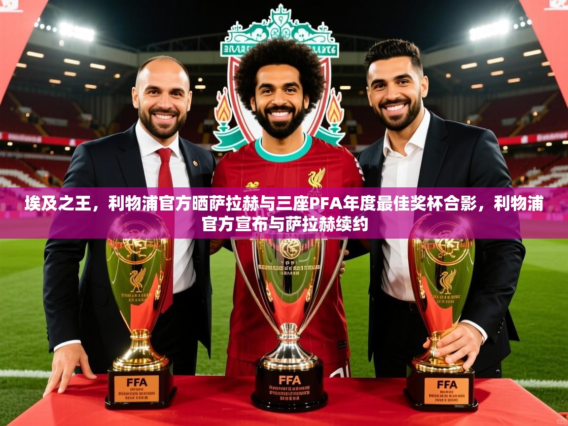 2025乐鱼体育在线埃及之王，利物浦官方晒萨拉赫与三座PFA年度最佳奖杯合影，利物浦官方宣布与萨拉赫续约  第2张