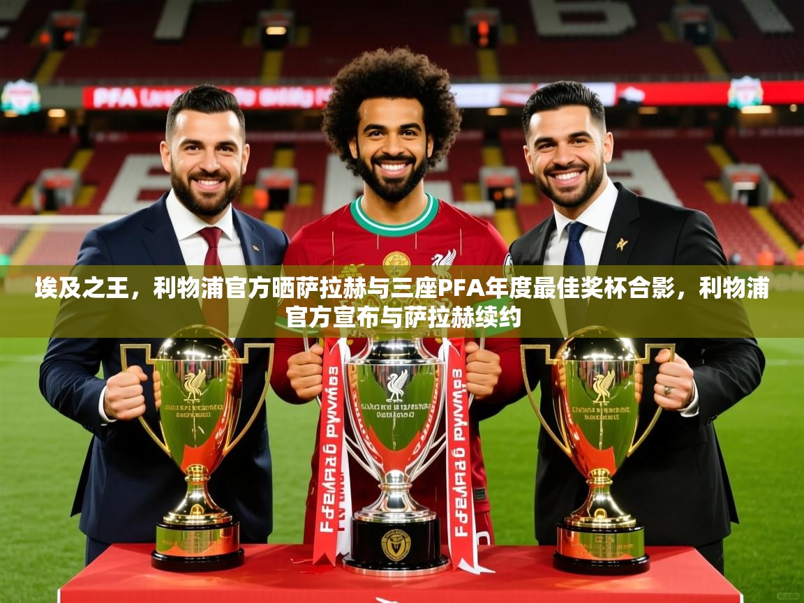 2025乐鱼体育在线埃及之王，利物浦官方晒萨拉赫与三座PFA年度最佳奖杯合影，利物浦官方宣布与萨拉赫续约  第4张