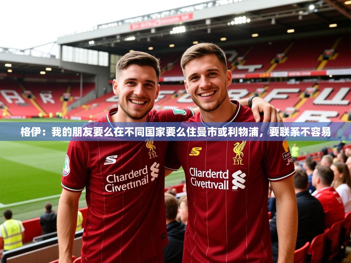2025乐鱼体育在线官网格伊:我的朋友要么在不同国家要么住曼市或利物浦,要联系不容易 第1张