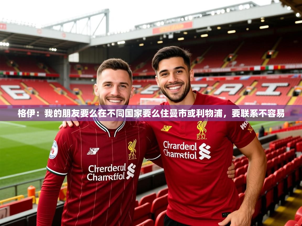 2025乐鱼体育在线官网格伊:我的朋友要么在不同国家要么住曼市或利物浦,要联系不容易 第2张