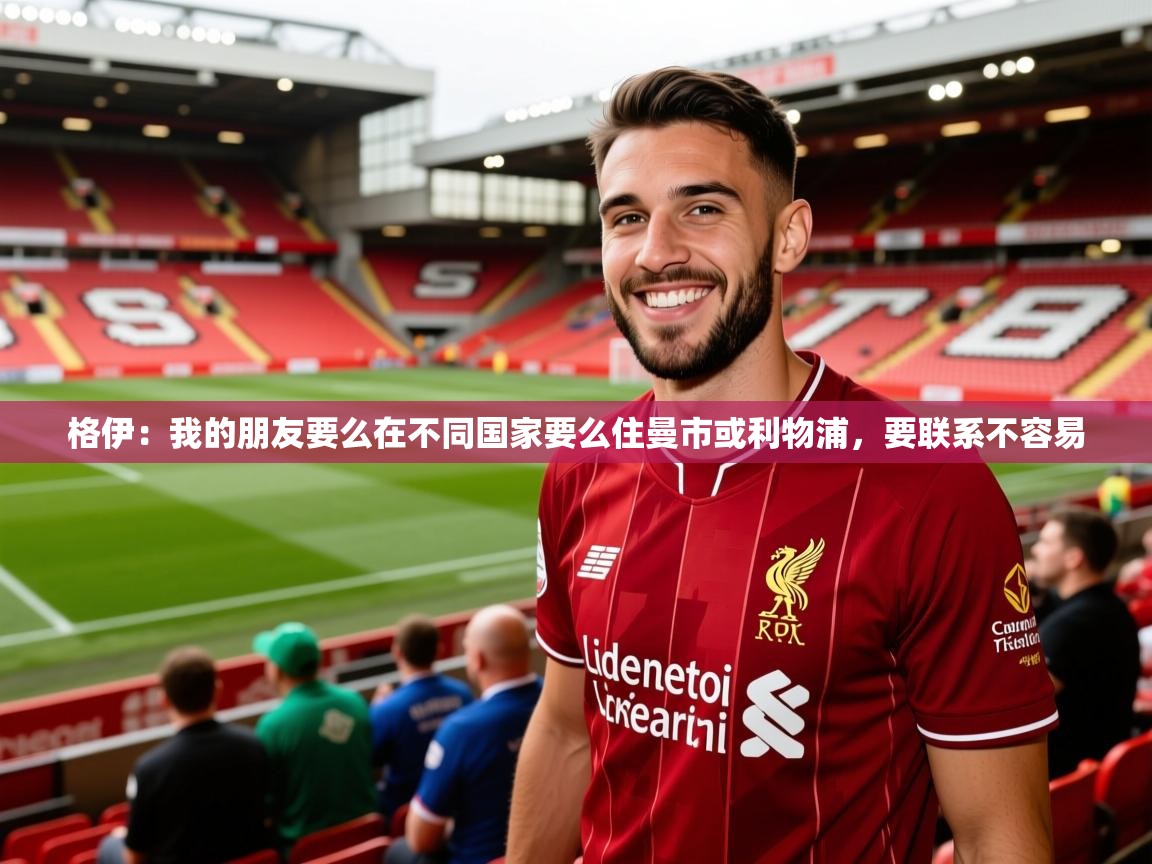 2025乐鱼体育在线官网格伊:我的朋友要么在不同国家要么住曼市或利物浦,要联系不容易 第3张