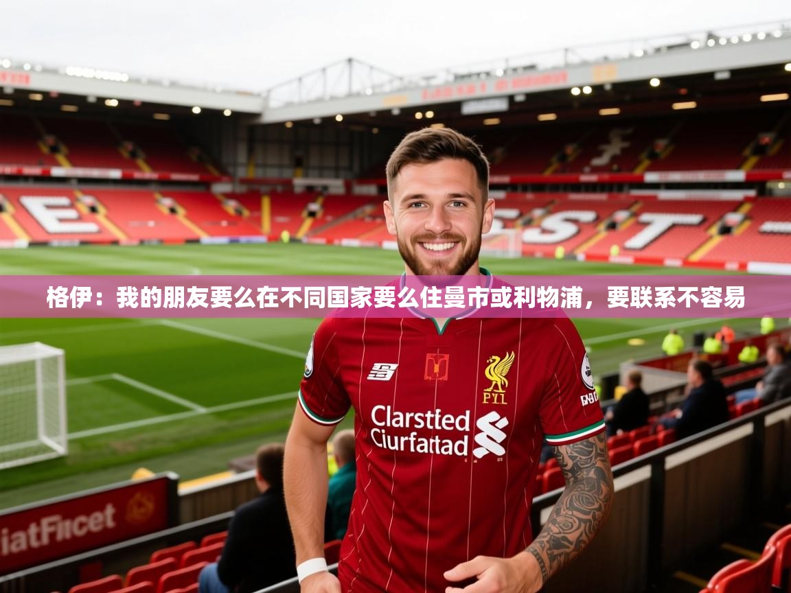 2025乐鱼体育在线官网格伊:我的朋友要么在不同国家要么住曼市或利物浦,要联系不容易 第4张