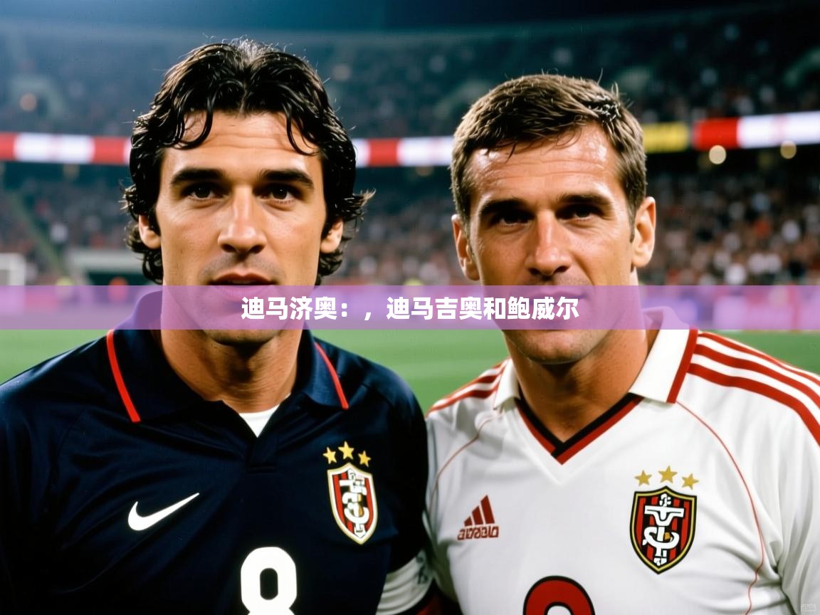 2025乐鱼体育官网迪马济奥:,迪马吉奥和鲍威尔 第2张