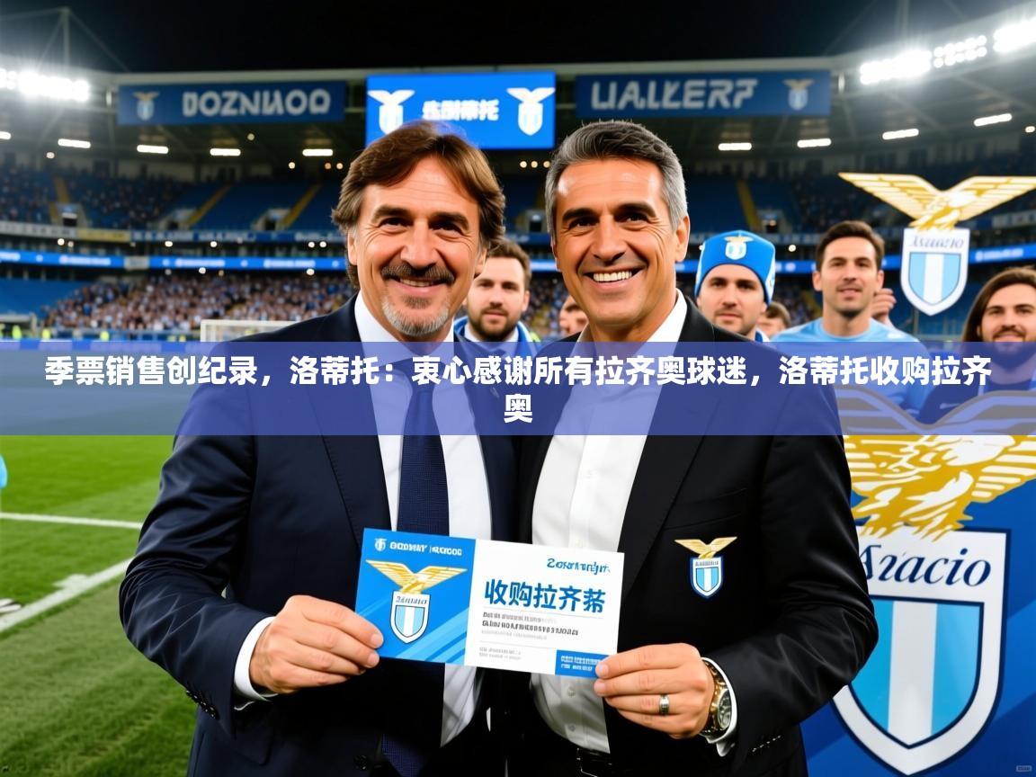2025乐鱼体育登录网页入口季票销售创纪录，洛蒂托：衷心感谢所有拉齐奥球迷，洛蒂托收购拉齐奥  第4张
