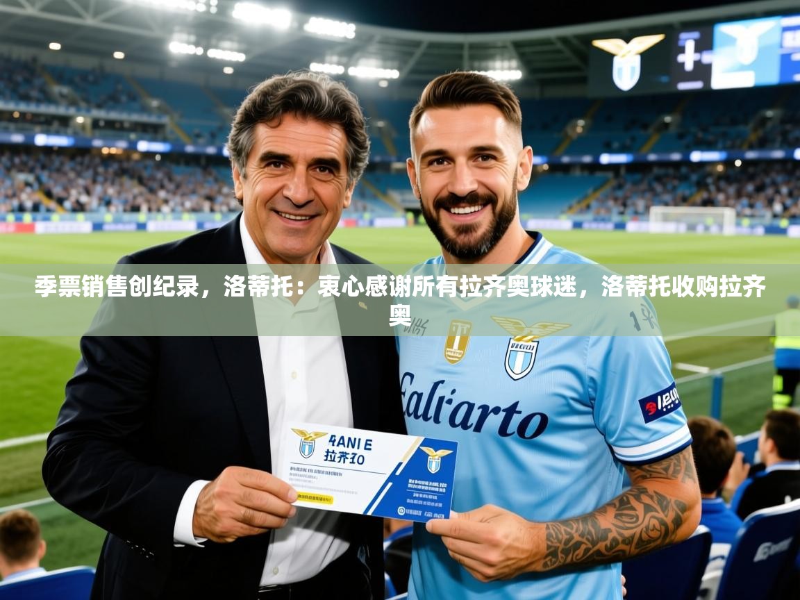 2025乐鱼体育登录网页入口季票销售创纪录，洛蒂托：衷心感谢所有拉齐奥球迷，洛蒂托收购拉齐奥  第3张