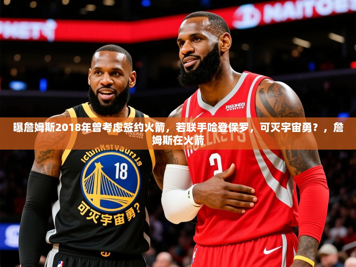 2025乐鱼体育官网曝詹姆斯2018年曾考虑签约火箭，若联手哈登保罗，可灭宇宙勇？，詹姆斯在火箭  第1张