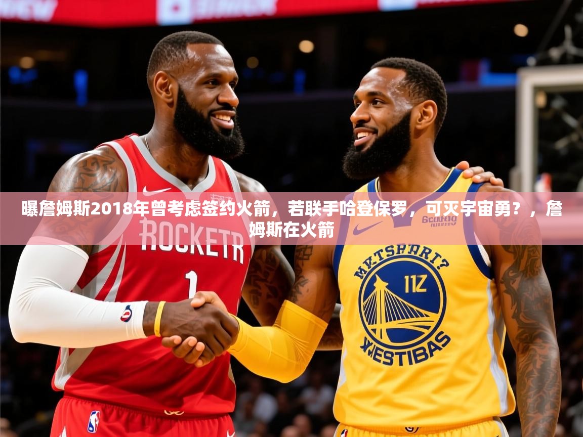 2025乐鱼体育官网曝詹姆斯2018年曾考虑签约火箭，若联手哈登保罗，可灭宇宙勇？，詹姆斯在火箭  第2张