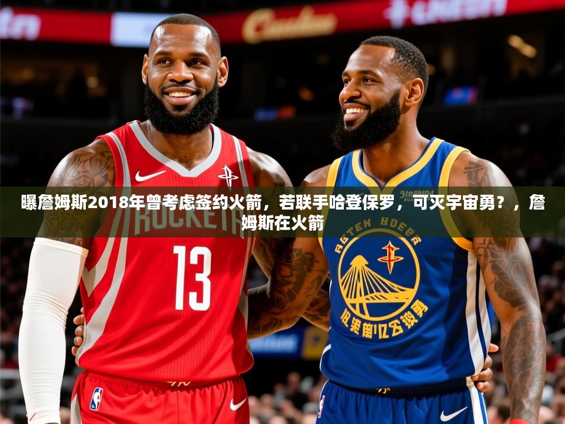 2025乐鱼体育官网曝詹姆斯2018年曾考虑签约火箭，若联手哈登保罗，可灭宇宙勇？，詹姆斯在火箭  第3张