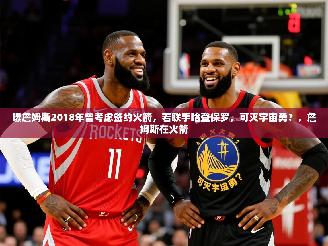 2025乐鱼体育官网曝詹姆斯2018年曾考虑签约火箭，若联手哈登保罗，可灭宇宙勇？，詹姆斯在火箭  第4张
