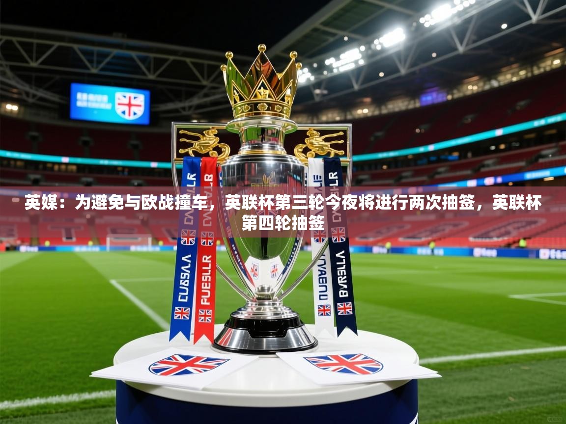 2025乐鱼体育在线英媒：为避免与欧战撞车，英联杯第三轮今夜将进行两次抽签，英联杯第四轮抽签  第1张