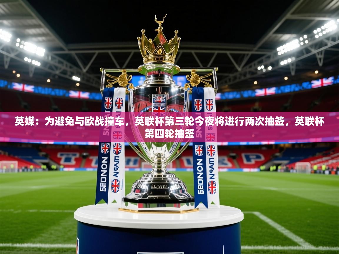 2025乐鱼体育在线英媒：为避免与欧战撞车，英联杯第三轮今夜将进行两次抽签，英联杯第四轮抽签  第3张