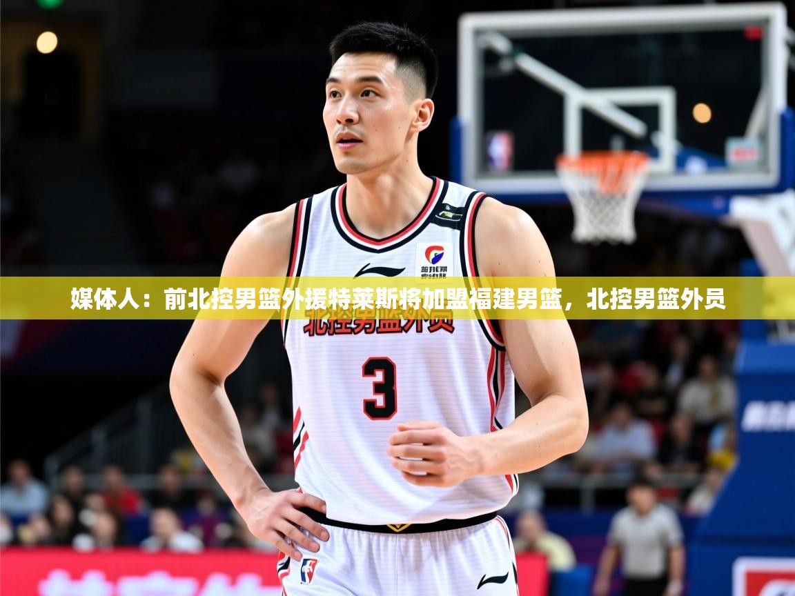 2025乐鱼体育app登录入口媒体人:前北控男篮外援特莱斯将加盟福建男篮,北控男篮外员 第1张